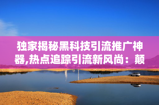 独家揭秘黑科技引流推广神器,热点追踪引流新风尚：颠覆传统的神秘推广工具！-第1张图片-孟州市鸿昌木材加工厂